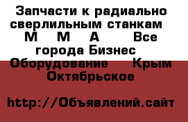 Запчасти к радиально-сверлильным станкам  2М55 2М57 2А554  - Все города Бизнес » Оборудование   . Крым,Октябрьское